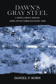Title: Dawn's Gray Steel: A Novel About Shiloh: April Fifth Through Eighth 1862, Author: Daniel F. Korn