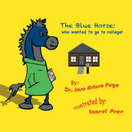 Title: The Blue Horse Who Wanted to Go to College: Who Wanted to Go to College!, Author: Dr. Jose Arturo Puga