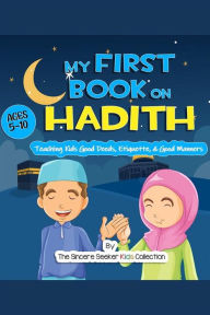 Title: My First Book on Hadith for Children: An Islamic Book Teaching Kids the Way of Prophet Muhammad, Etiquette, & Good Manners, Author: Kids The Sincere Seeker Collection