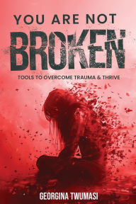 Title: You Are Not Broken: Tools to Overcome Trauma & Thrive, Author: Georgina Twumasi