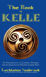 Title: The Book of Kelle: An Introduction to Goddess-Worship and the Great Celtic Mother-Goddess Kelle, Author: Lochlainn Seabrook