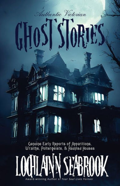 Authentic Victorian Ghost Stories: Genuine Early Reports of Apparitions, Wraiths, Poltergeists, and Haunted Houses