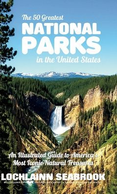 the 50 Greatest National Parks United States: An Illustrated Guide to America's Most Iconic Natural Treasures