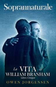 Title: Libro Cinque - Soprannaturale: La Vita Di William Branham: L'insegnante E Il Suo Rifiuto (1955 - 1960), Author: Owen Jorgensen