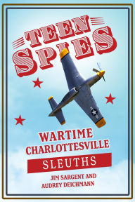 Title: Teen Spies: Wartime Charlottesville Sleuths: Wartime Charlottesville Sleuths: Wartime Charlottesville Sleuths, Author: Jim Sargent