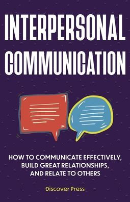 Interpersonal Communication: How to Communicate Effectively, Build Great Relationships, and Relate to Others