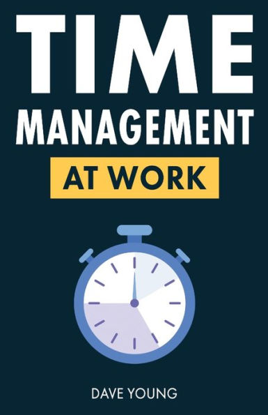 Time Management at Work: How to Maximize Productivity at Work and in Life