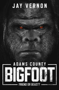 Title: Adams County Bigfoot: Friend or Beast?, Author: Jay Vernon