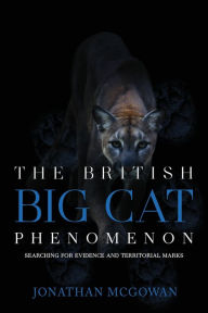 Title: The British Big Cat Phenomenon: Searching for Evidence and Territorial Marks, Author: Jonathan McGowan