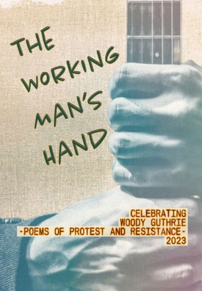 The Working Man's Hand: Celebrating Woody Guthrie - Poems of Protest and Resistance - 2023: Celebrating Woody Guthrie - Poems of Protest and Resistance 2023