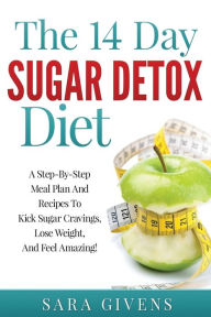 Title: The 14 Day Sugar Detox Diet: A Step-By-Step Meal And Recipe Plan To Kick Sugar Cravings, Lose Weight Easily, And Feel Amazing!, Author: Sara Givens