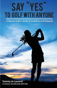 Title: Say Yes to Golf with Anyone: A Woman Golfer's Guide to Confidence and Etiquette, Author: Tammy Jo Laurent