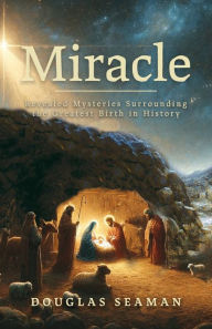 Title: Miracle: Revealed Mysteries Surrounding the Greatest Birth in History, Author: Douglas Seaman