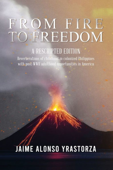 From Fire to Freedom: A Rescripted Edition: Reverberations of childhood colonized Philippines with opportune post-WWII adulthood America