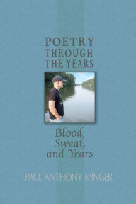Title: Poetry Through The Years: Blood, Sweat, and Years, Author: Paul Anthony Minger