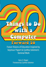 Title: Twenty Things to Do with a Computer Forward 50: Future Visions of Education Inspired by Seymour Papert and Cynthia Solomon's Seminal Work, Author: Gary S Stager