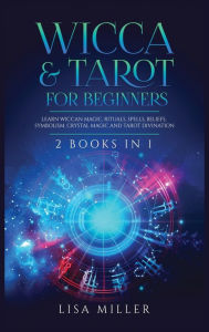 Title: Wicca & Tarot for Beginners: 2 Books in 1: Learn Wiccan Magic, Rituals, Spells, Beliefs, Symbolism, Crystal Magic and Tarot Divination, Author: Lisa Miller
