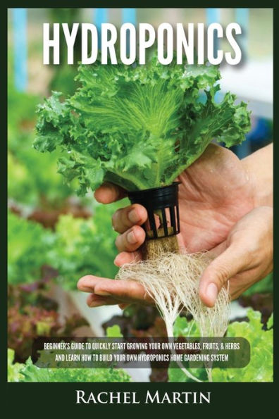 Hydroponics: Beginner's Guide to Quickly Start Growing Your Own Vegetables, Fruits, & Herbs And Learn How Build Hydroponics Home Gardening System