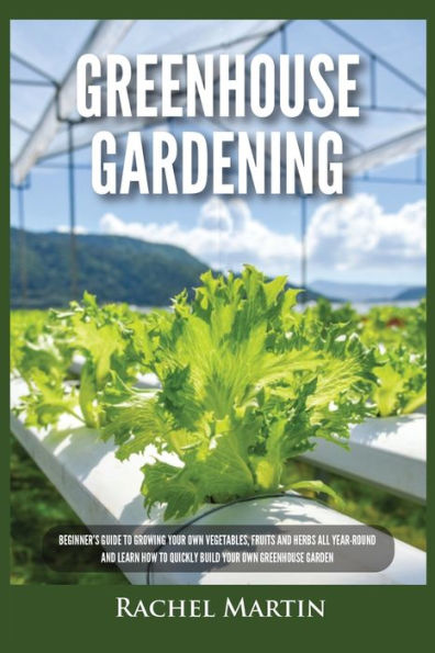 Greenhouse Gardening: Beginner's Guide to Growing Your Own Vegetables, Fruits and Herbs All Year-Round Learn How Quickly Build Garden