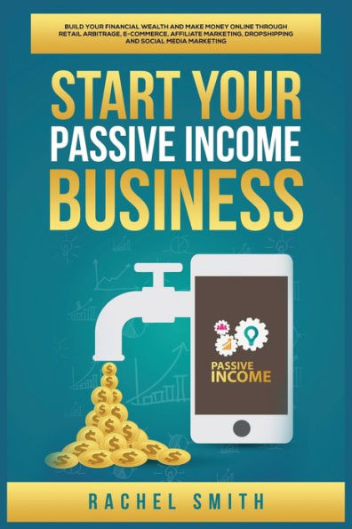 Start Your Passive Income Business: Build Financial Wealth and Make Money Online through Retail Arbitrage, E-Commerce, Affiliate Marketing, Dropshipping Social Media Marketing