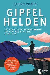 Title: Gipfelhelden: Das ganzheitliche Erfolgstraining für mehr Zeit, mehr Geld, mehr Leben, Author: Stefan Küthe