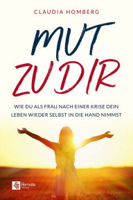 Title: Mut zu dir: Wie du als Frau nach einer Krise dein Leben wieder selbst in die Hand nimmst, Author: Claudia Homburg