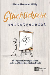 Title: Glücklichsein selbstgemacht: 50 Impulse für weniger Stress, mehr Leichtigkeit und Lebensfreude, Author: Pierre Alexander Hilbig