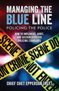 Title: Managing the Blue Line. Policing the Police: How to Implement, Audit, and Sustain Effective Policing Standards, Author: Chet Epperson