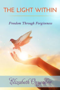 Title: The Light Within: Freedom Through Forgiveness, Author: Elizabeth Onyeabor