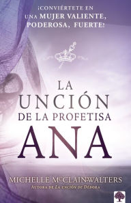 Title: La unción de la profetisa Ana: ¡Conviértete en una mujer valiente, poderosa, fuerte!, Author: Michelle McClain-Walterts