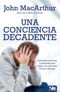 Title: Una conciencia decadente: Soluciones prácticas y profundas para lograr una vida llena de paz y libertad., Author: John MacArthur