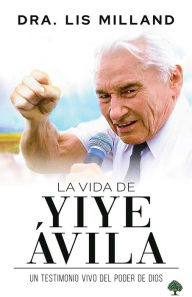 Title: La vida de Yiye Ávila: Un testimonio vivo del poder de Dios / The Life of Yiye Á vila: Living Testimony of the Power of God, Author: Lis Milland