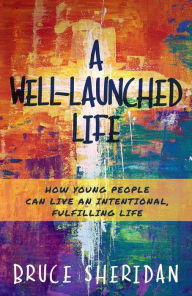 Title: A Well-Launched Life: How Young People Can Live an Intentional, Fulfilling Life, Author: Bruce Sheridan