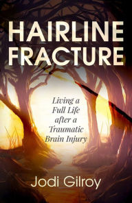 Title: Hairline Fracture: Living a Full Life after a Traumatic Brain Injury, Author: Jodi Gilroy
