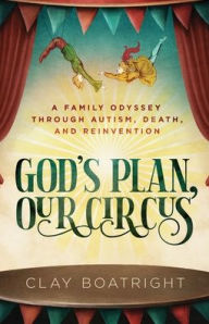 Title: God's Plan, Our Circus: A Family Odyssey through Autism, Death, and Reinvention, Author: Clay Boatright