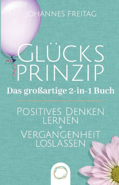 Glücksprinzip - Das großartige 2-in-1 Buch: Positives Denken lernen + Vergangenheit loslassen