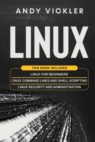 Title: Linux: This book includes: Linux for Beginners + Linux Command Lines and Shell Scripting + Linux Security and Administration, Author: Andy Vickler