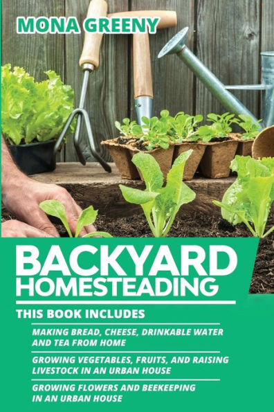 Backyard Homesteading: This book includes : Making Bread, Cheese, Drinkable Water and Tea from Home + Growing Vegetables, Fruits and Raising Livestock in an Urban House + Growing Flowers and Beekeeping in an Urban House