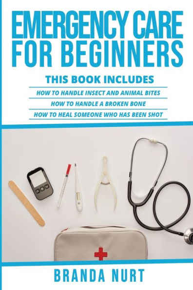 Emergency Care For Beginners: This book includes: How to Handle Insect and Animal Bites + How to Handle a Broken Bone + How to Heal Someone who has been Shot