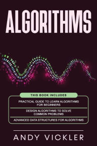 Title: Algorithms: This book includes: Practical Guide to Learn Algorithms For Beginners + Design Algorithms to Solve Common Problems + Advanced Data Structures for Algorithms, Author: Andy Vickler