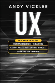 Title: UX: This book includes: User Experience Basics for Beginners + Planning and Analyzing Data in a UX Project + Optimizing User Experience, Author: Andy Vickler