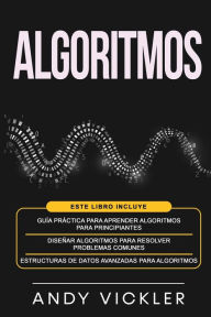 Title: Algoritmos: Este libro incluye: GuÃ¯Â¿Â½a prÃ¯Â¿Â½ctica para aprender algoritmos para principiantes + DiseÃ¯Â¿Â½ar algoritmos para resolver problemas comunes + Estructuras de datos avanzadas para algoritmos, Author: Andy Vickler
