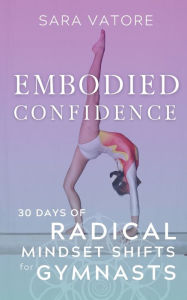 Title: Embodied Confidence: 30 Days of Radical Mindset Shifts for Gymnasts, Author: Sara Vatore