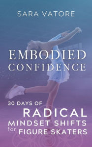 Title: Embodied Confidence: 30 Days of Radical Mindset Shifts for Figure Skaters, Author: Sara Vatore