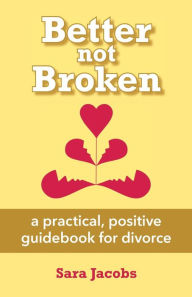 Title: Better not Broken: a practical, positive guidebook for divorce, Author: Sara Jacobs