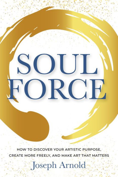 Soulforce: How to Discover Your Artistic Purpose, Create More Freely, and Make Art that Matters