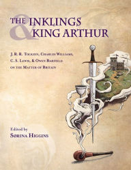 Title: Inklings and King Arthur: J.R.R. Tolkien, Charles Williams, C.S. Lewis, and Owen Barfield on the Matter of Britain, Author: Sorina Higgins