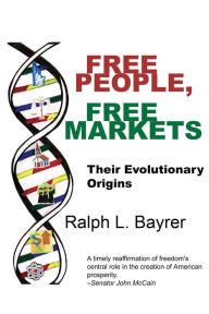 Title: Free People, Free Markets: Their Evolutionary Origin, Author: Ralph L. Bayrer