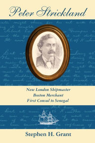 Title: Peter Strickland: New London Shipmaster, Boston Merchant, First Consul to Senegal, Author: Stephen H. Grant
