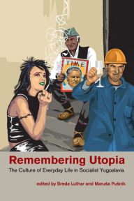 Title: Remembering Utopia: The Culture of Everyday Life in Socialist Yugoslavia, Author: Breda Luthar
